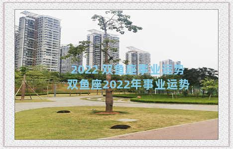 2022 双鱼座事业运势 双鱼座2022年事业运势